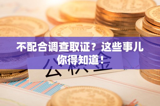 闽清不配合调查取证？这些事儿你得知道！