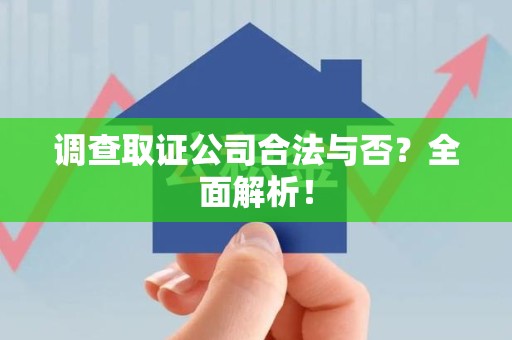 闽清调查取证公司合法与否？全面解析！