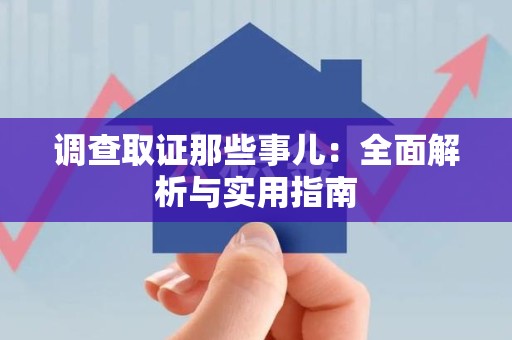闽清调查取证那些事儿：全面解析与实用指南
