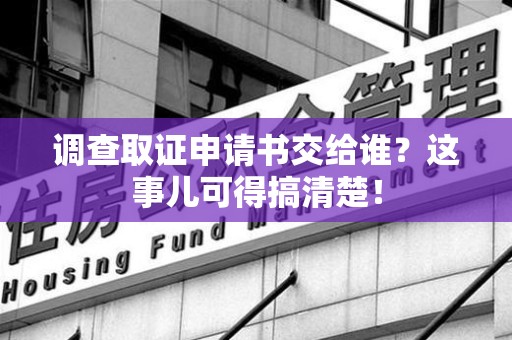 闽清调查取证申请书交给谁？这事儿可得搞清楚！