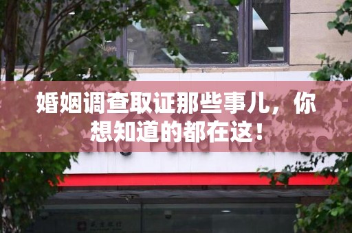 闽清婚姻调查取证那些事儿，你想知道的都在这！