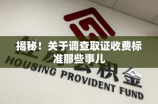 闽清揭秘！关于调查取证收费标准那些事儿