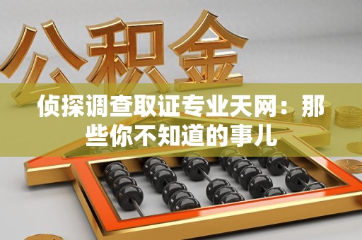 闽清侦探调查取证专业天网：那些你不知道的事儿