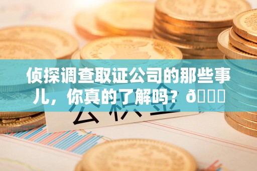 闽清侦探调查取证公司的那些事儿，你真的了解吗？😎