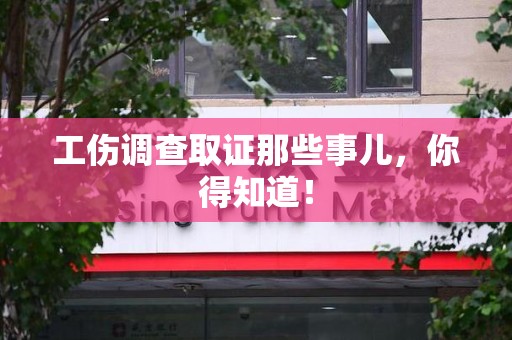 闽清工伤调查取证那些事儿，你得知道！