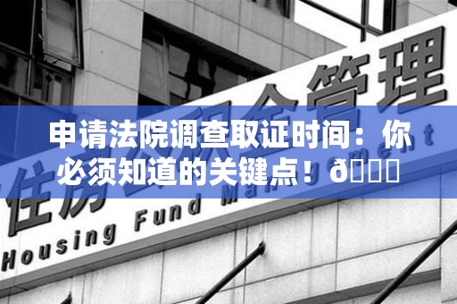 闽清申请法院调查取证时间：你必须知道的关键点！😎