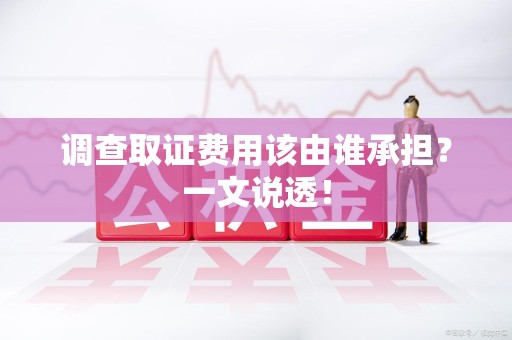 闽清调查取证费用该由谁承担？一文说透！