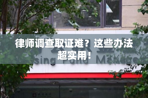 闽清律师调查取证难？这些办法超实用！