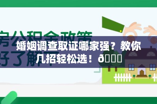 闽清婚姻调查取证哪家强？教你几招轻松选！😎