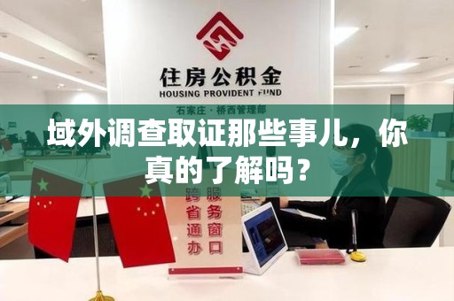 闽清域外调查取证那些事儿，你真的了解吗？