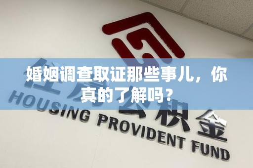 闽清婚姻调查取证那些事儿，你真的了解吗？