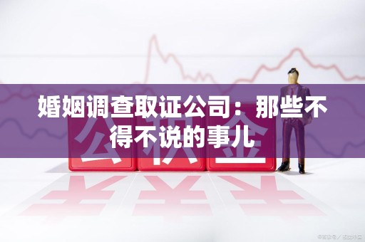闽清婚姻调查取证公司：那些不得不说的事儿