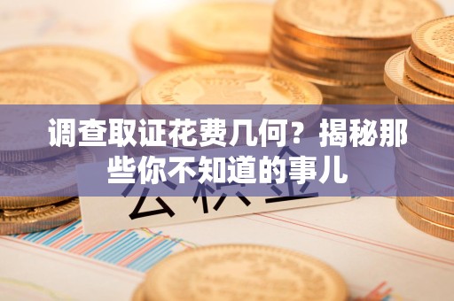 闽清调查取证花费几何？揭秘那些你不知道的事儿