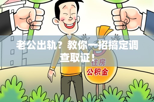闽清老公出轨？教你一招搞定调查取证！