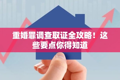 闽清重婚罪调查取证全攻略！这些要点你得知道
