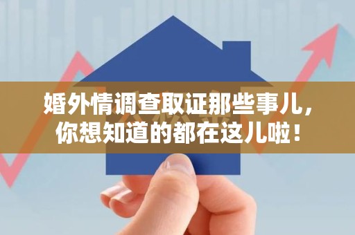 闽清婚外情调查取证那些事儿，你想知道的都在这儿啦！