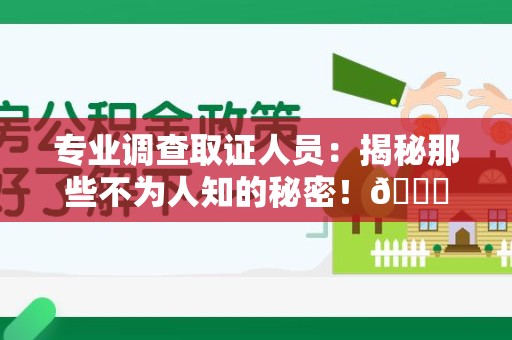 闽清专业调查取证人员:揭秘那些不为人知的秘密!😎 闽清专业调查取证人员:揭秘那些不为人知的秘密!😎