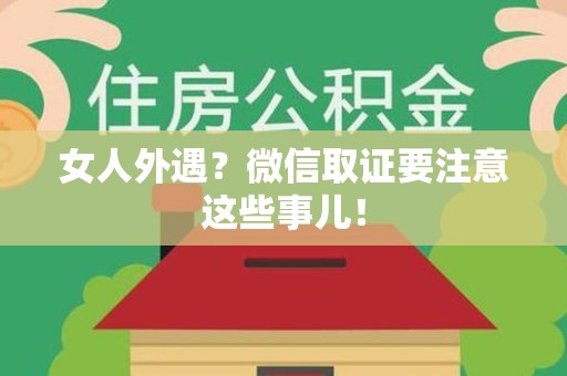 闽清女人外遇？微信取证要注意这些事儿！
