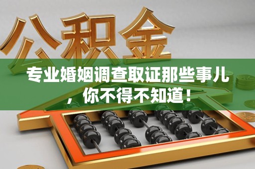 闽清专业婚姻调查取证那些事儿，你不得不知道！