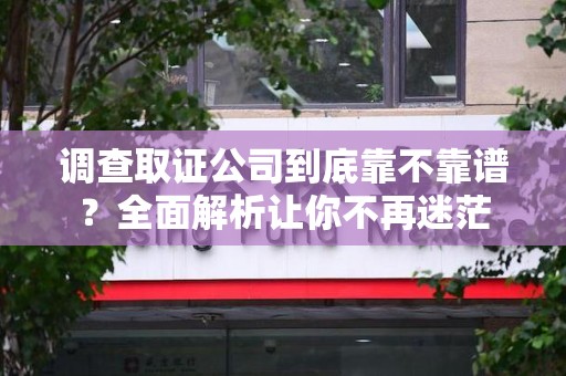 闽清调查取证公司到底靠不靠谱？全面解析让你不再迷茫