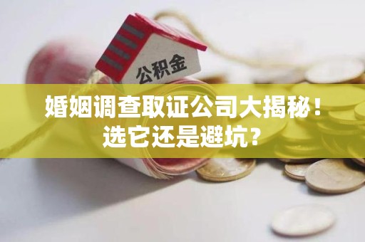 闽清婚姻调查取证公司大揭秘！选它还是避坑？