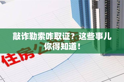 闽清敲诈勒索咋取证？这些事儿你得知道！