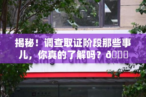 闽清揭秘！调查取证阶段那些事儿，你真的了解吗？😎