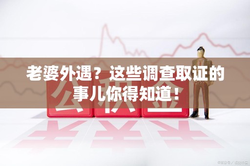闽清老婆外遇？这些调查取证的事儿你得知道！