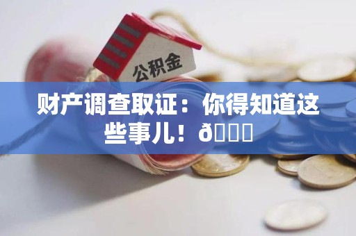 闽清财产调查取证：你得知道这些事儿！😎