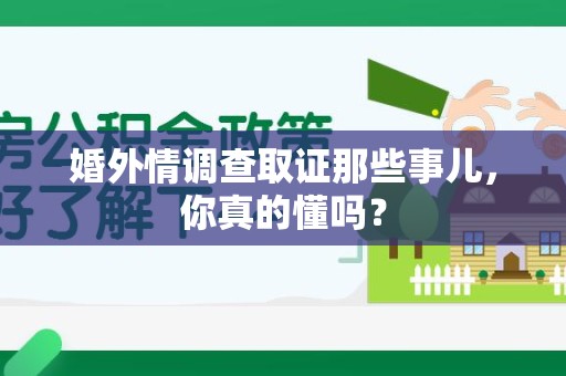 闽清婚外情调查取证那些事儿，你真的懂吗？
