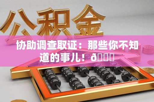 闽清协助调查取证：那些你不知道的事儿！😎