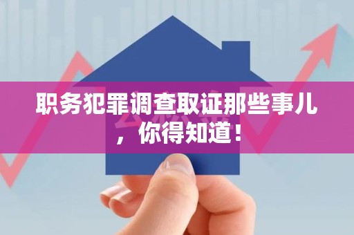 闽清职务犯罪调查取证那些事儿，你得知道！