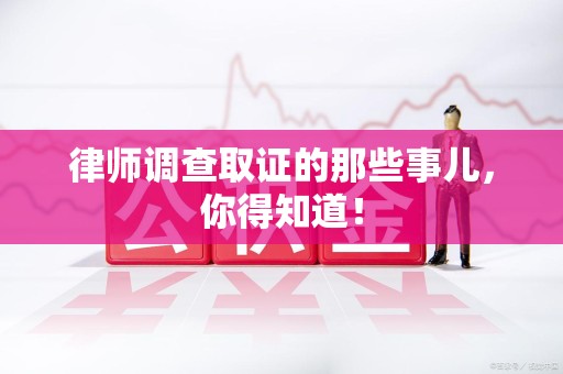 闽清律师调查取证的那些事儿，你得知道！