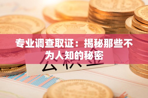 闽清专业调查取证：揭秘那些不为人知的秘密