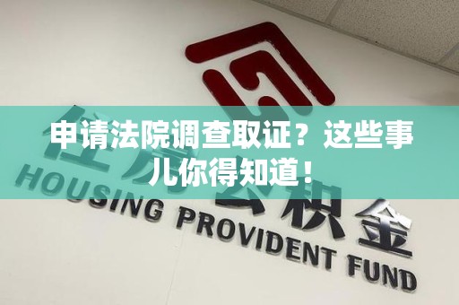 闽清申请法院调查取证？这些事儿你得知道！