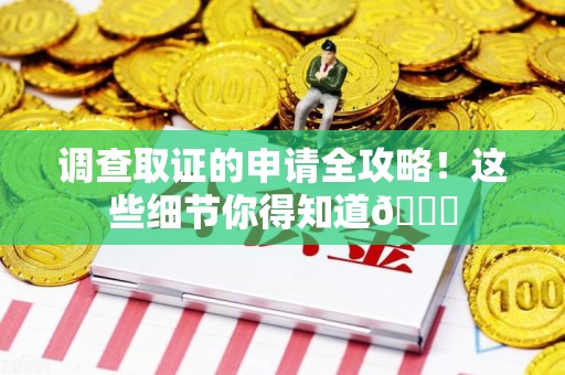 闽清调查取证的申请全攻略！这些细节你得知道😎