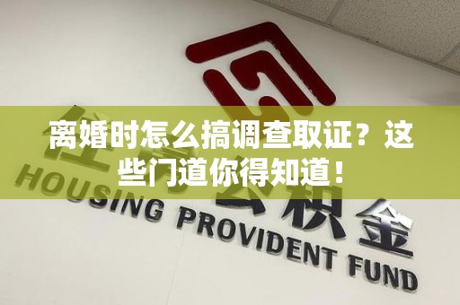 闽清离婚时怎么搞调查取证？这些门道你得知道！