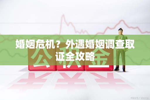 闽清婚姻危机？外遇婚姻调查取证全攻略