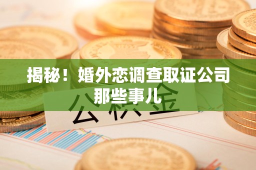 闽清揭秘！婚外恋调查取证公司那些事儿