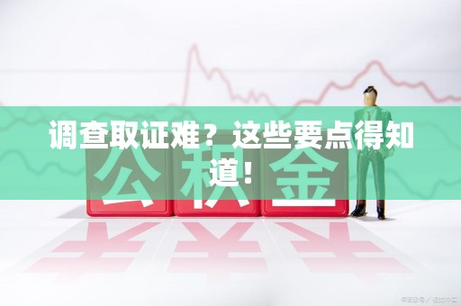 闽清调查取证难？这些要点得知道！