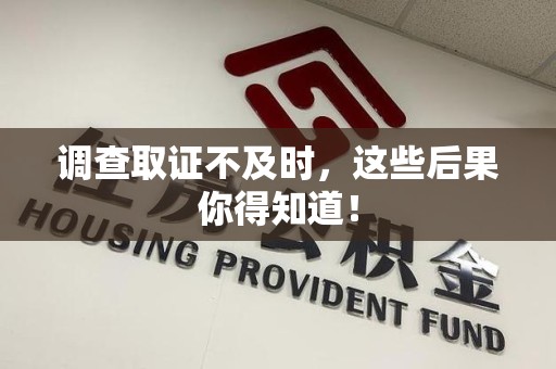 闽清调查取证不及时，这些后果你得知道！