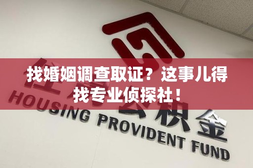 闽清找婚姻调查取证？这事儿得找专业侦探社！