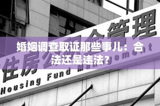 闽清婚姻调查取证那些事儿：合法还是违法？