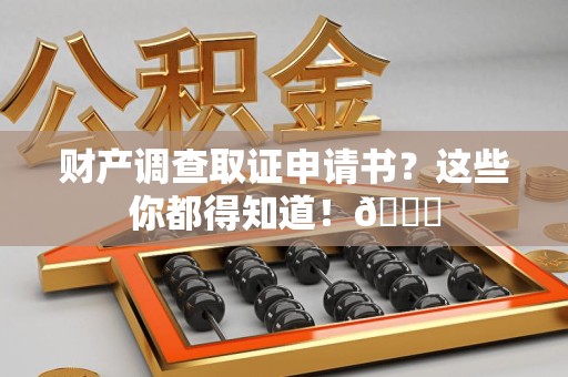 闽清财产调查取证申请书？这些你都得知道！😎