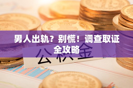 闽清男人出轨？别慌！调查取证全攻略