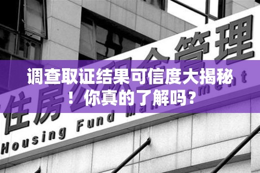 闽清调查取证结果可信度大揭秘！你真的了解吗？