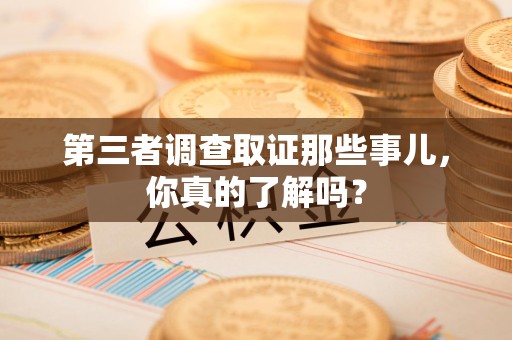 闽清第三者调查取证那些事儿，你真的了解吗？