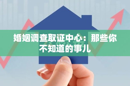 闽清婚姻调查取证中心：那些你不知道的事儿