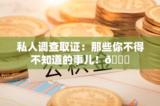 闽清私人调查取证：那些你不得不知道的事儿！😎