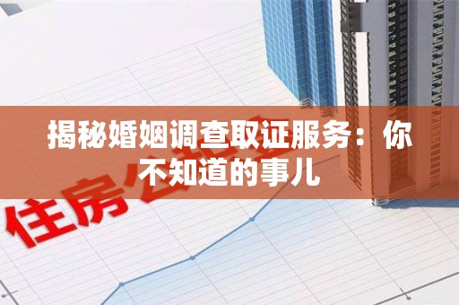 闽清揭秘婚姻调查取证服务：你不知道的事儿